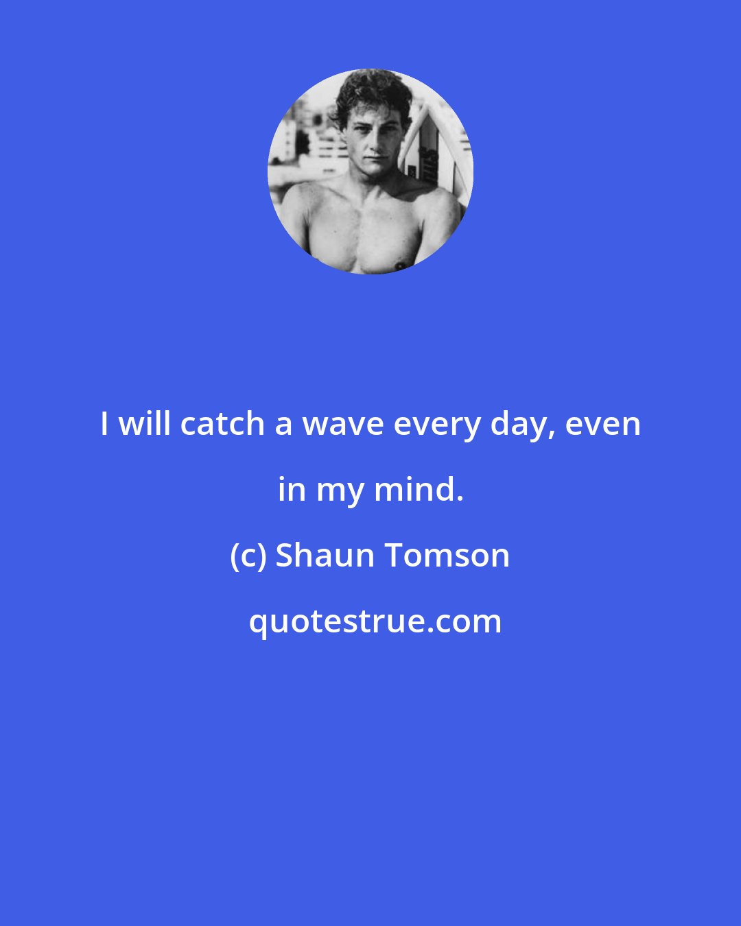 Shaun Tomson: I will catch a wave every day, even in my mind.