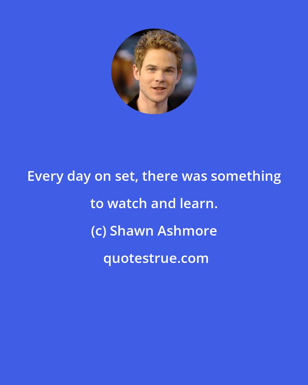 Shawn Ashmore: Every day on set, there was something to watch and learn.