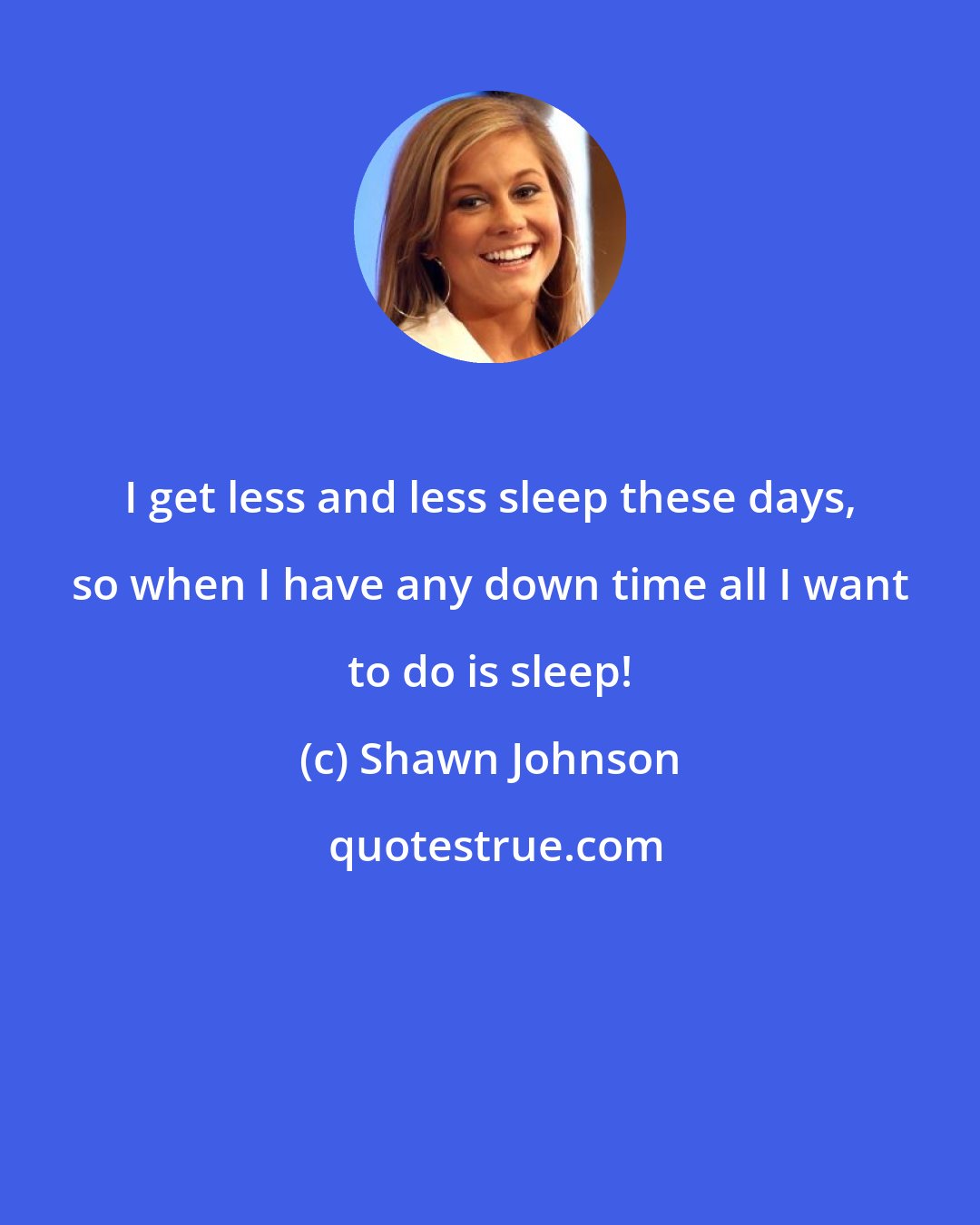 Shawn Johnson: I get less and less sleep these days, so when I have any down time all I want to do is sleep!