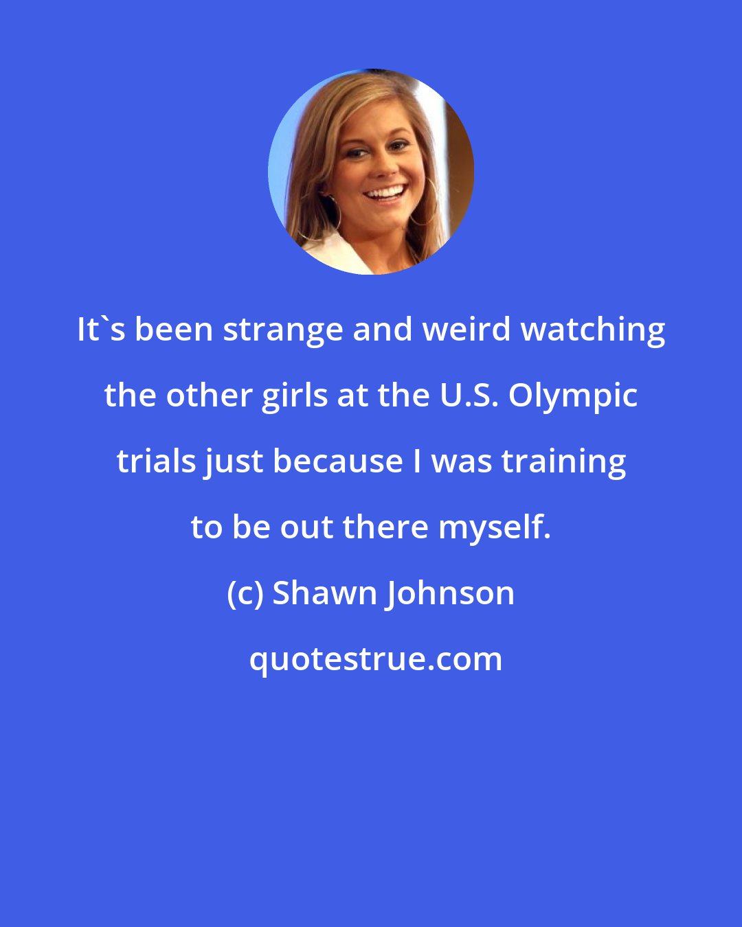 Shawn Johnson: It's been strange and weird watching the other girls at the U.S. Olympic trials just because I was training to be out there myself.