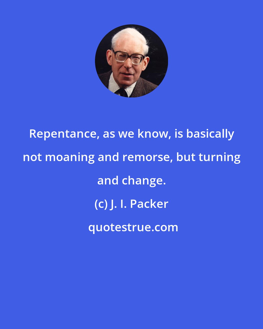 J. I. Packer: Repentance, as we know, is basically not moaning and remorse, but turning and change.
