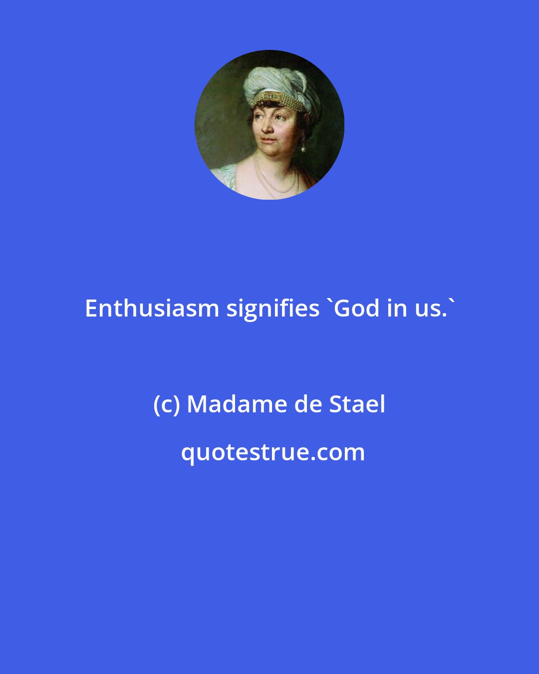 Madame de Stael: Enthusiasm signifies 'God in us.'