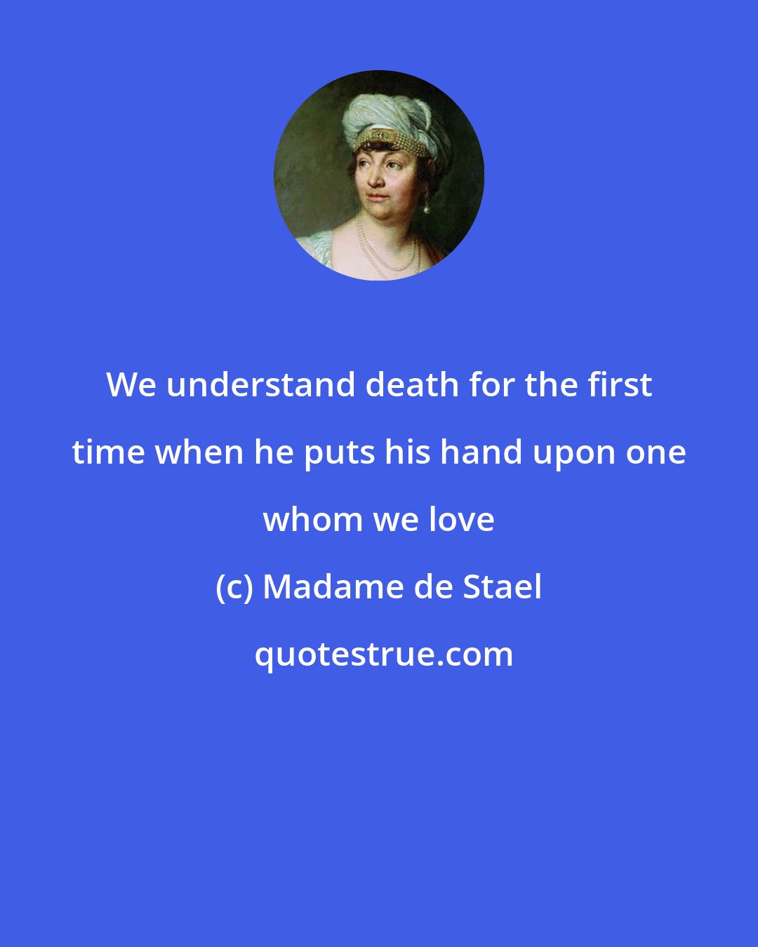 Madame de Stael: We understand death for the first time when he puts his hand upon one whom we love