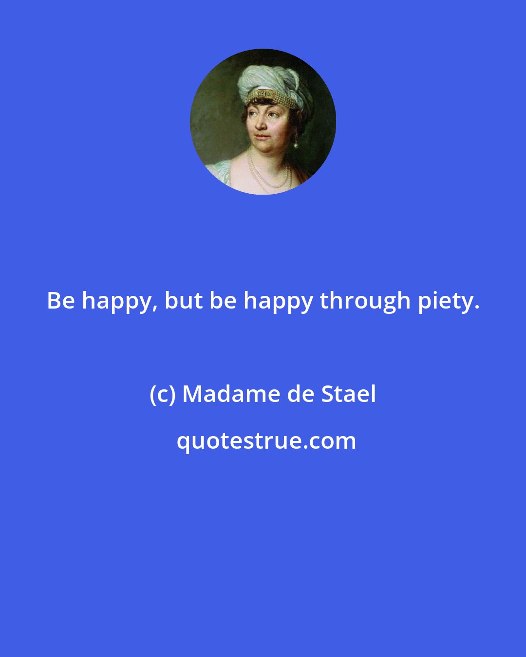 Madame de Stael: Be happy, but be happy through piety.