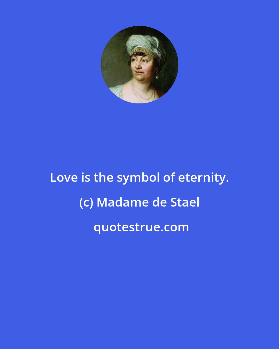 Madame de Stael: Love is the symbol of eternity.