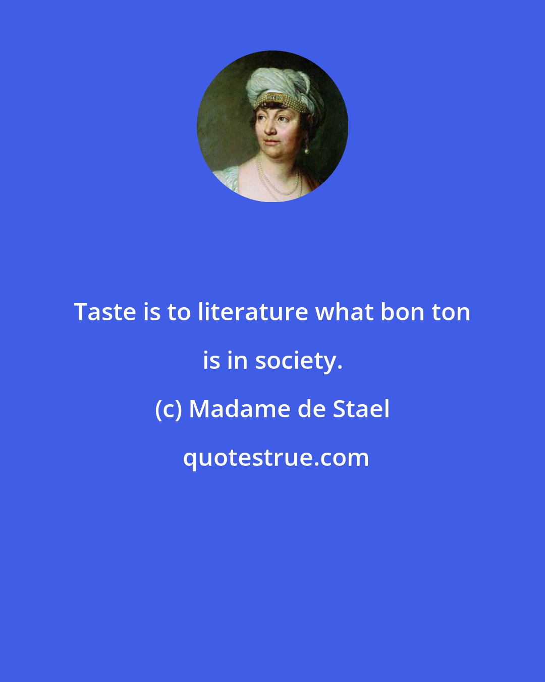 Madame de Stael: Taste is to literature what bon ton is in society.