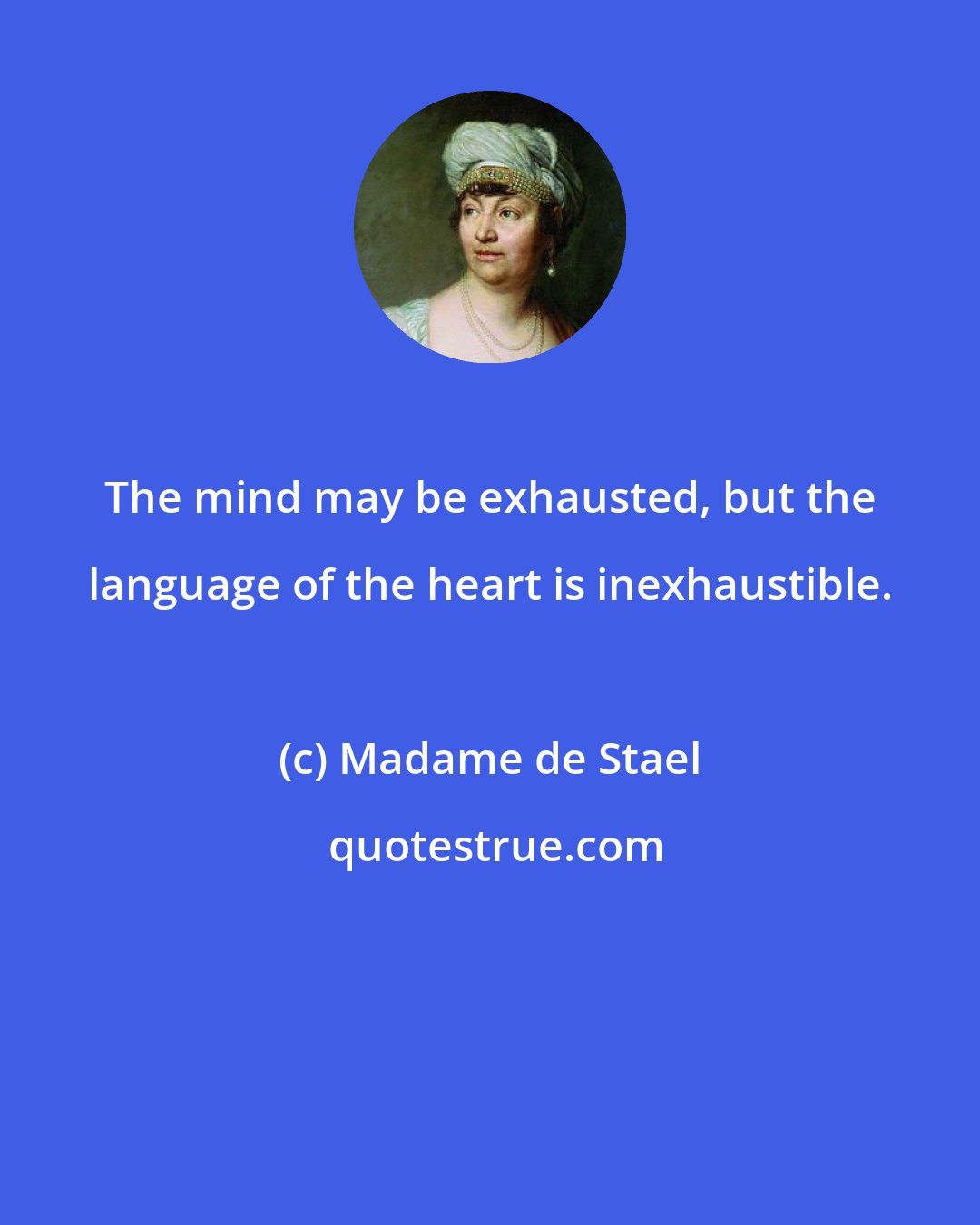 Madame de Stael: The mind may be exhausted, but the language of the heart is inexhaustible.