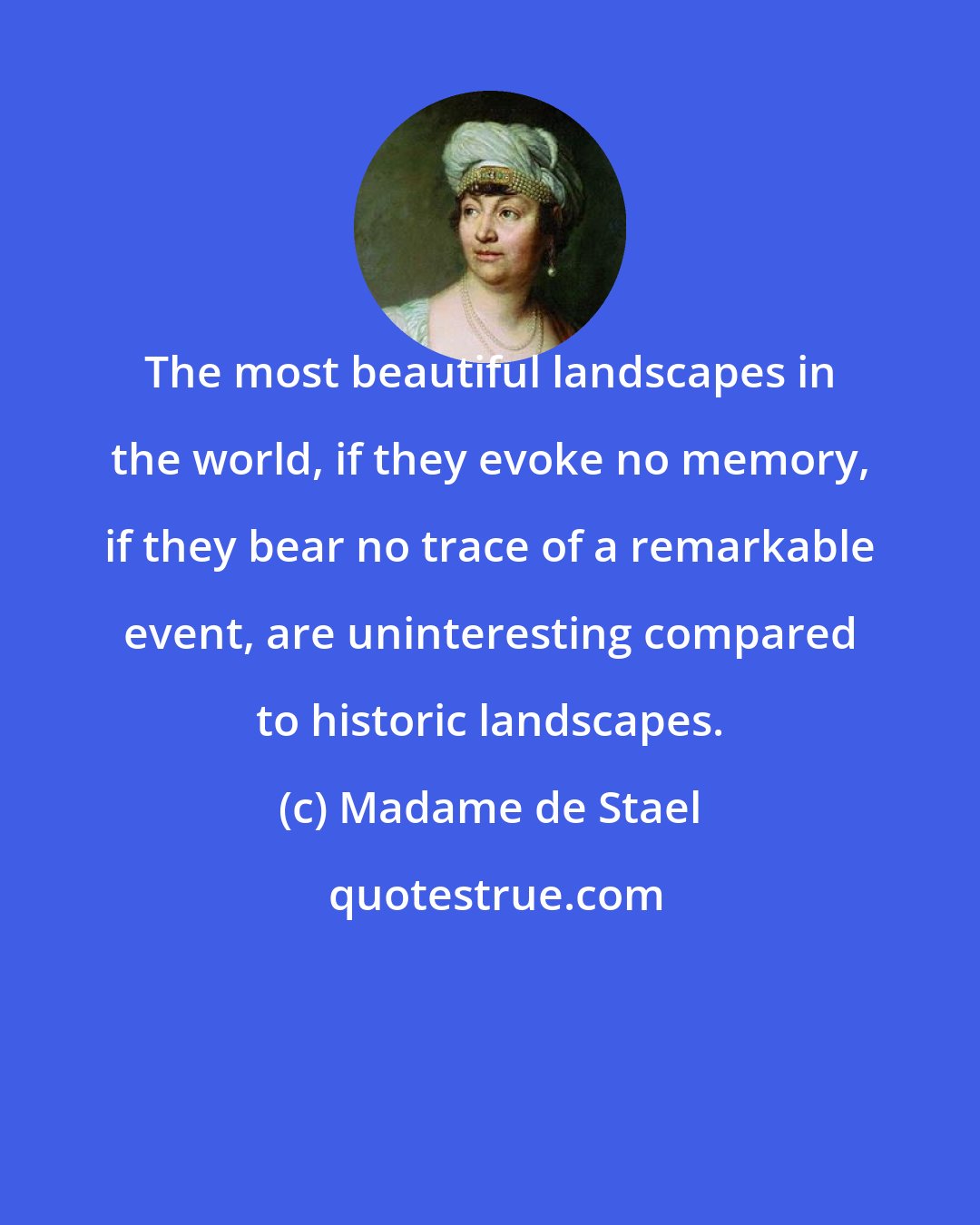 Madame de Stael: The most beautiful landscapes in the world, if they evoke no memory, if they bear no trace of a remarkable event, are uninteresting compared to historic landscapes.