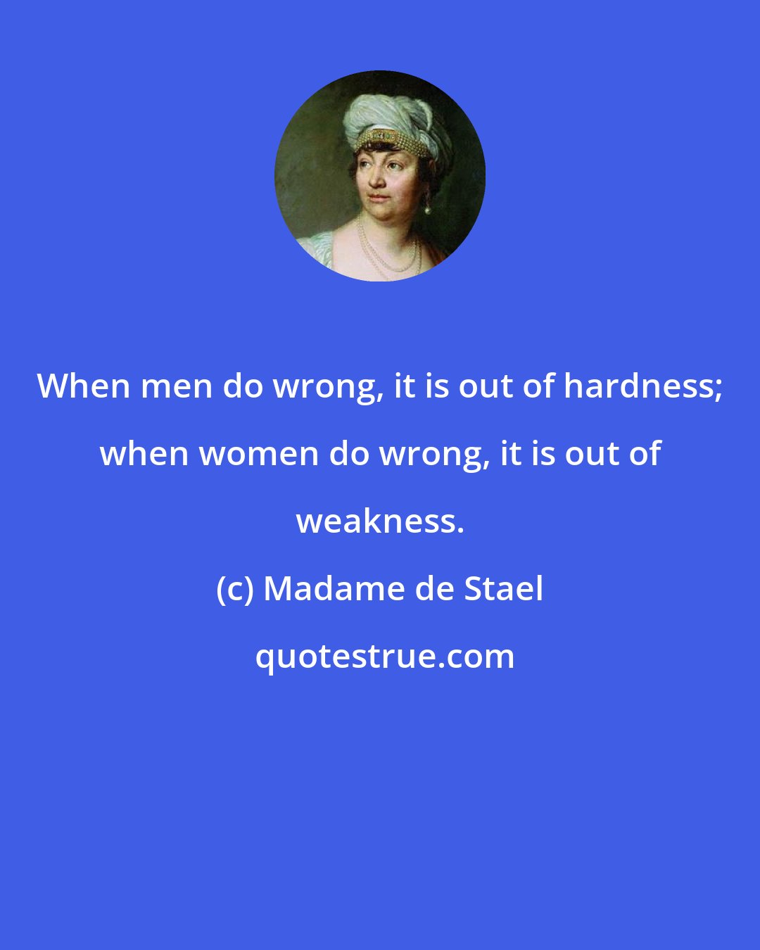 Madame de Stael: When men do wrong, it is out of hardness; when women do wrong, it is out of weakness.