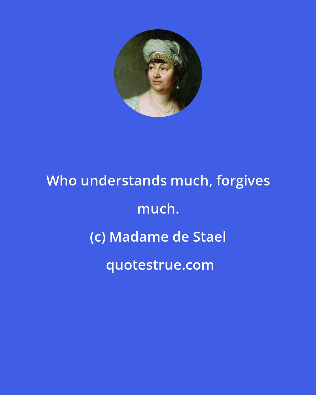 Madame de Stael: Who understands much, forgives much.