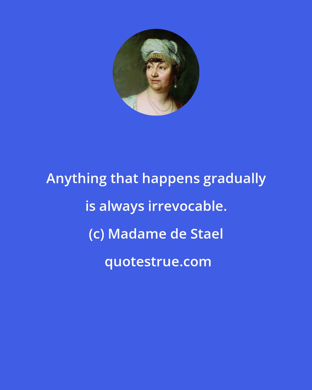 Madame de Stael: Anything that happens gradually is always irrevocable.