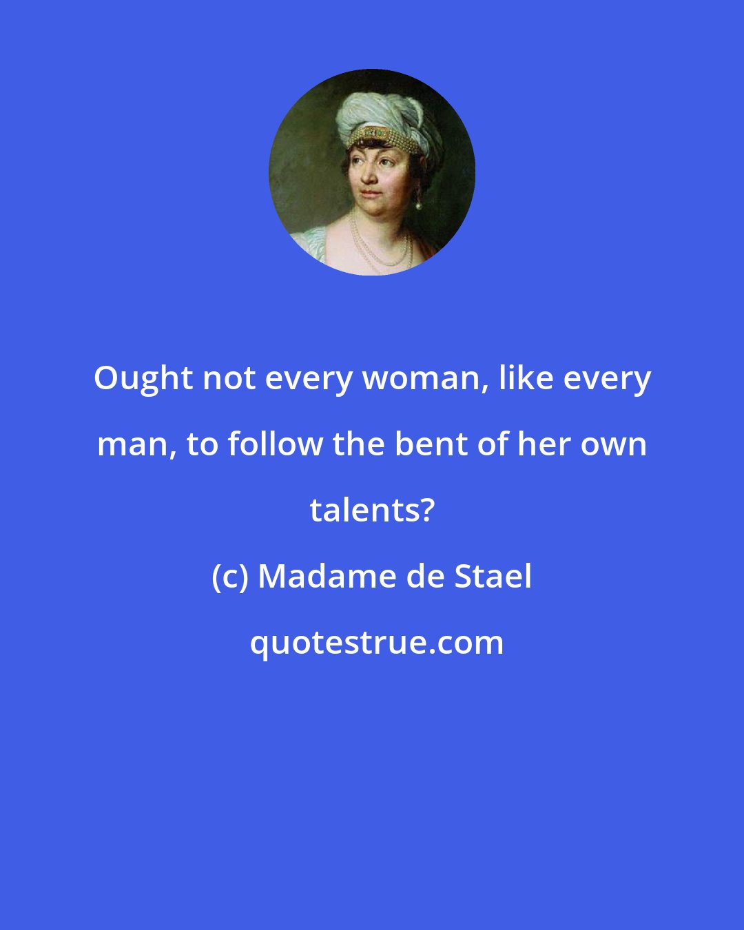 Madame de Stael: Ought not every woman, like every man, to follow the bent of her own talents?