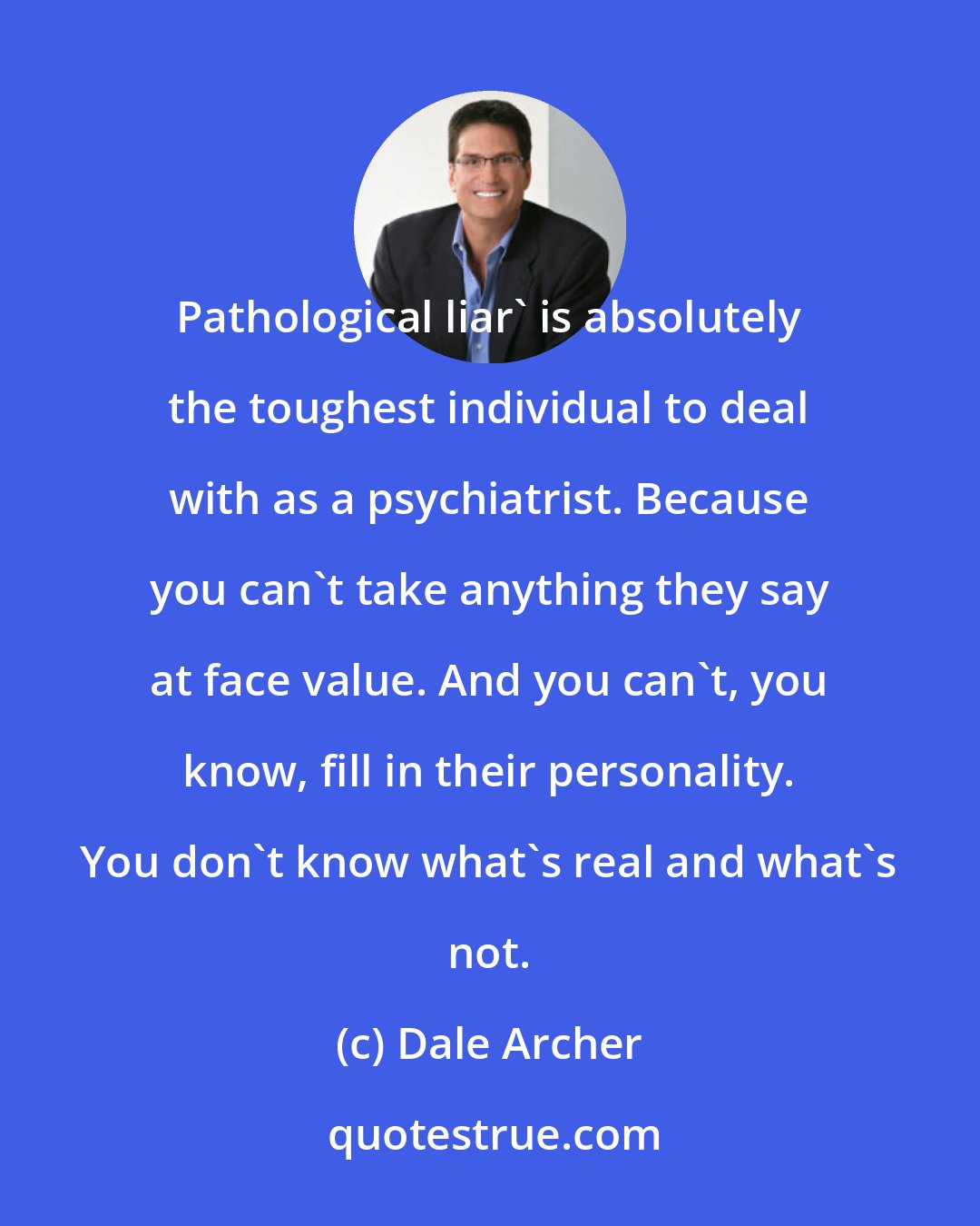 Dale Archer: Pathological liar' is absolutely the toughest individual to deal with as a psychiatrist. Because you can't take anything they say at face value. And you can't, you know, fill in their personality. You don't know what's real and what's not.