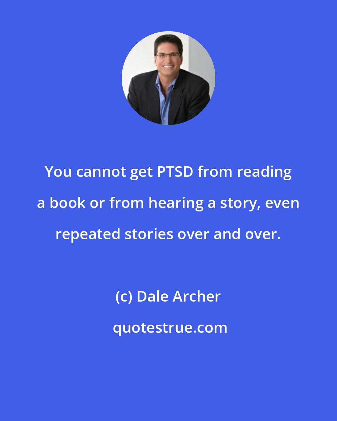 Dale Archer: You cannot get PTSD from reading a book or from hearing a story, even repeated stories over and over.