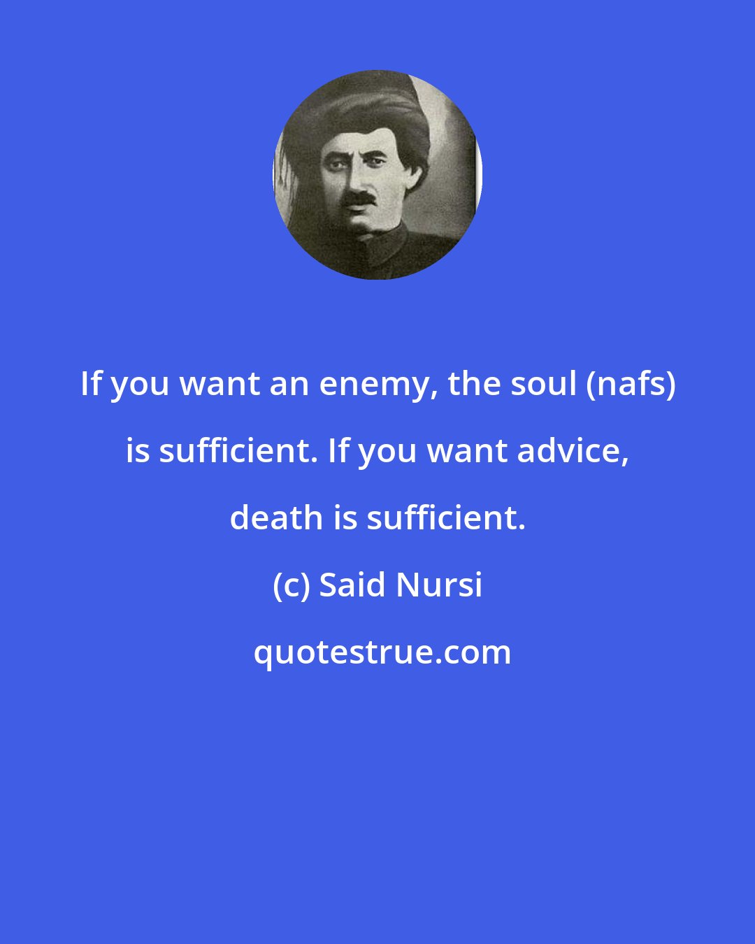 Said Nursi: If you want an enemy, the soul (nafs) is sufficient. If you want advice, death is sufficient.