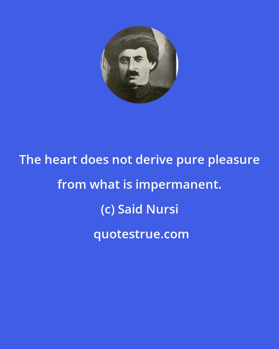 Said Nursi: The heart does not derive pure pleasure from what is impermanent.