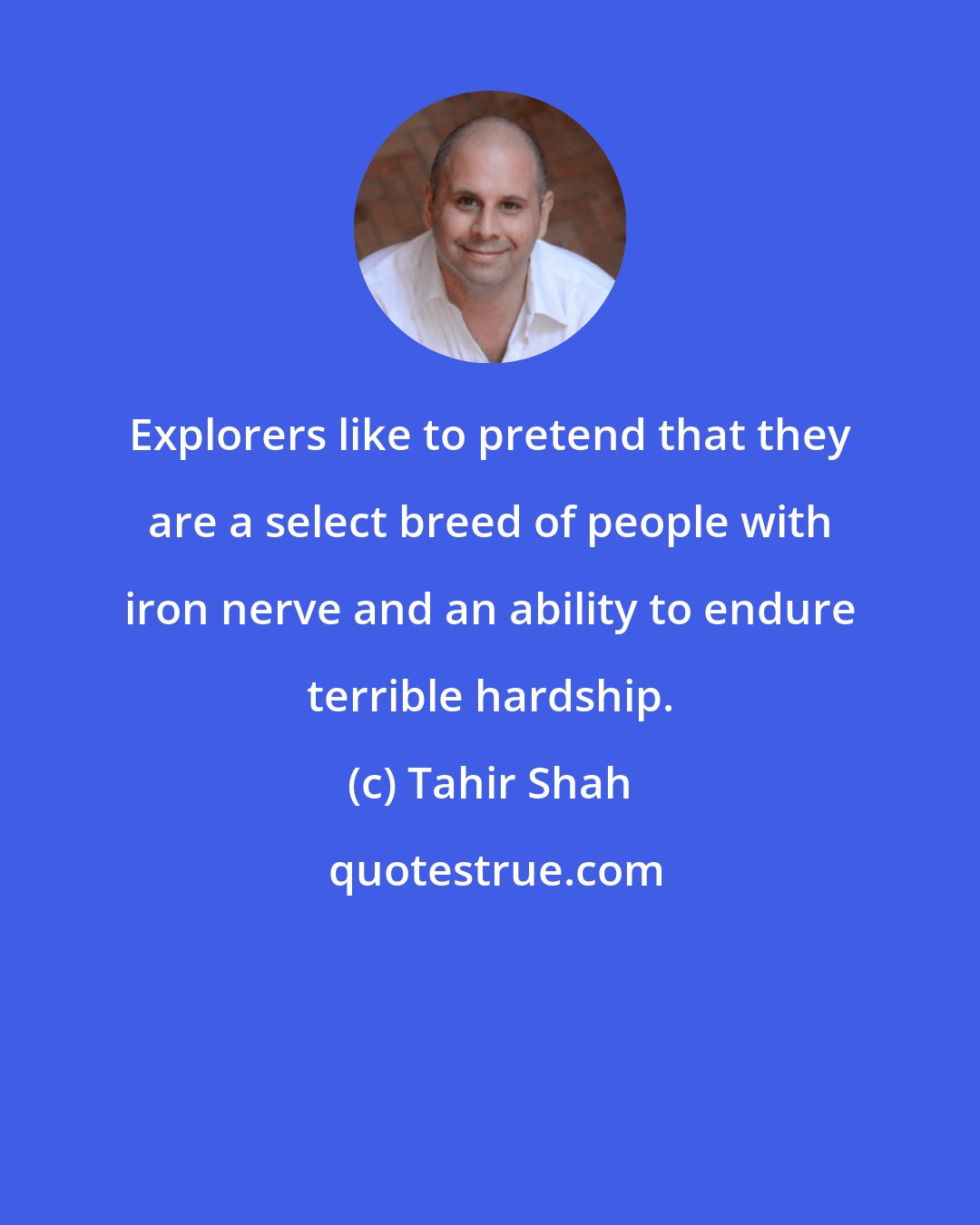 Tahir Shah: Explorers like to pretend that they are a select breed of people with iron nerve and an ability to endure terrible hardship.