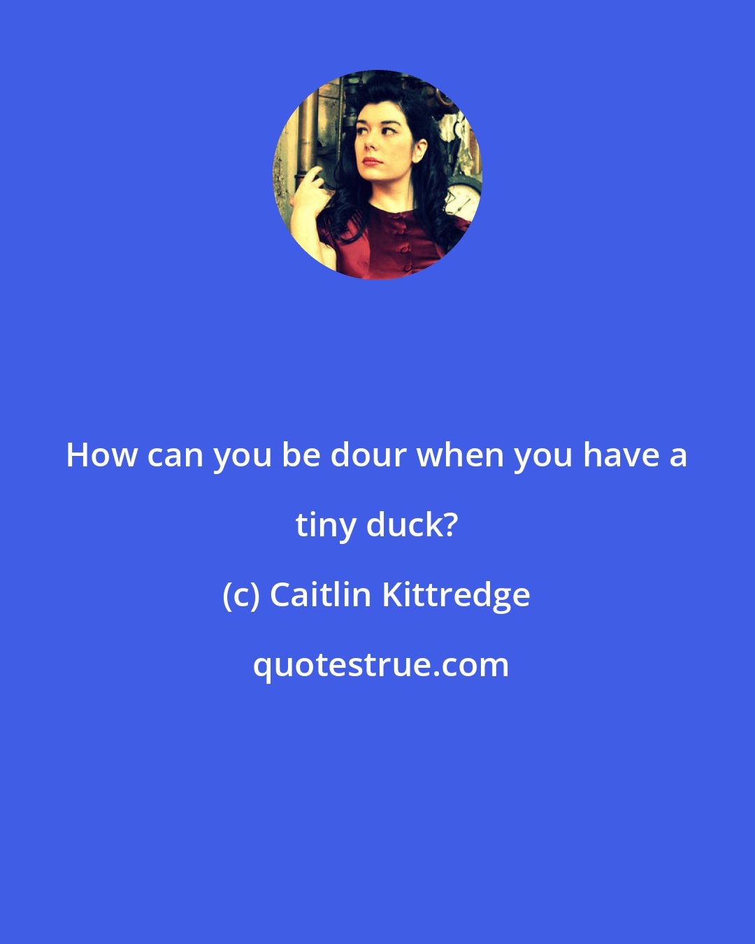 Caitlin Kittredge: How can you be dour when you have a tiny duck?