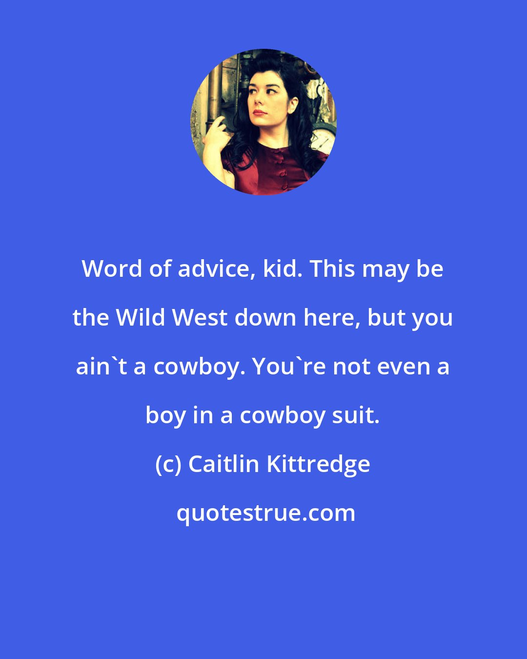 Caitlin Kittredge: Word of advice, kid. This may be the Wild West down here, but you ain't a cowboy. You're not even a boy in a cowboy suit.