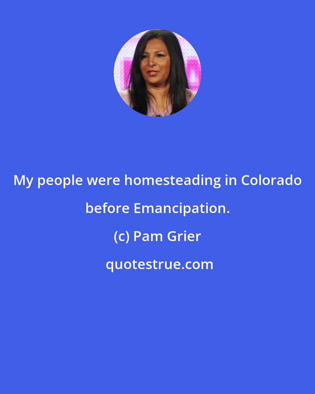 Pam Grier: My people were homesteading in Colorado before Emancipation.