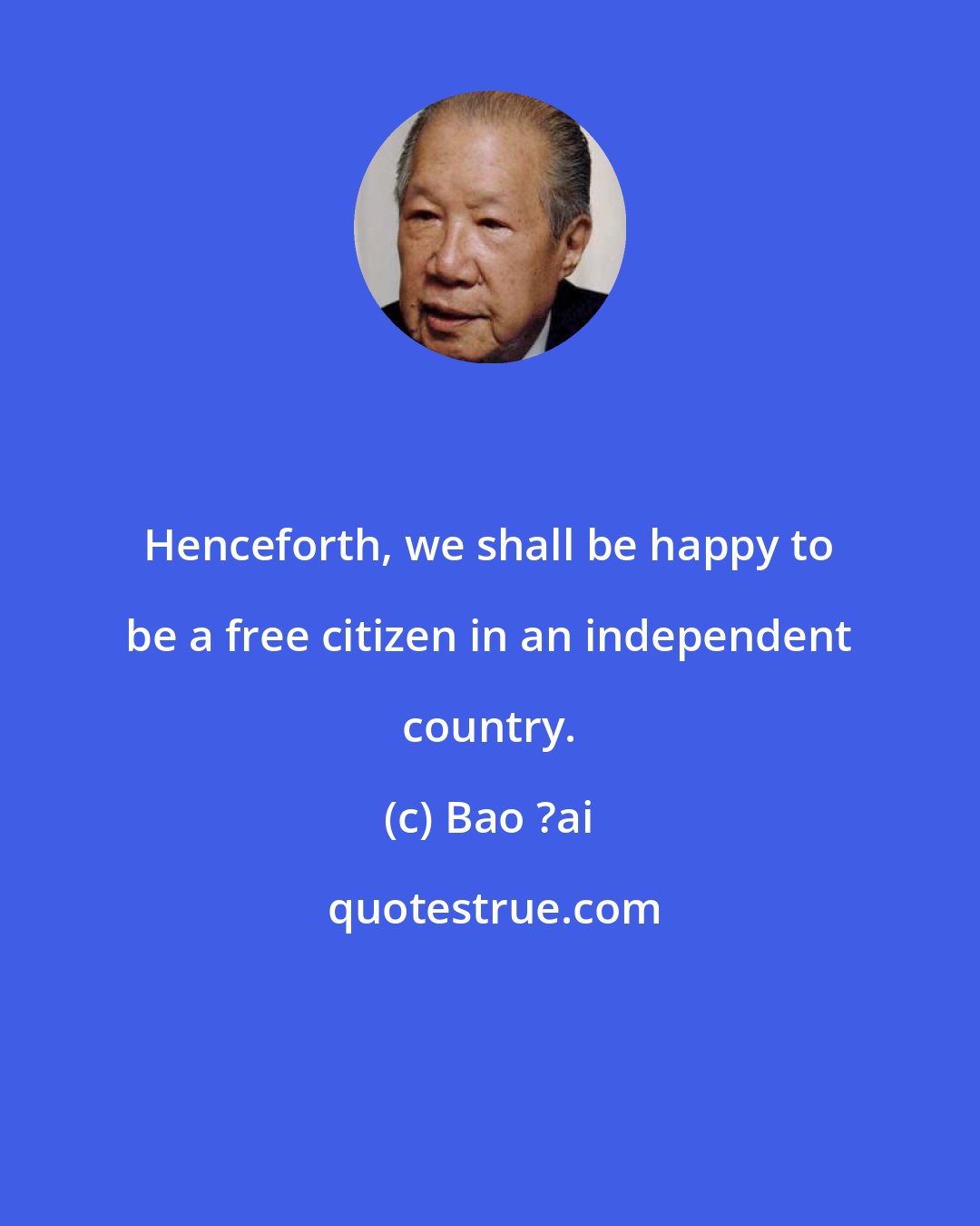 Bao ?ai: Henceforth, we shall be happy to be a free citizen in an independent country.