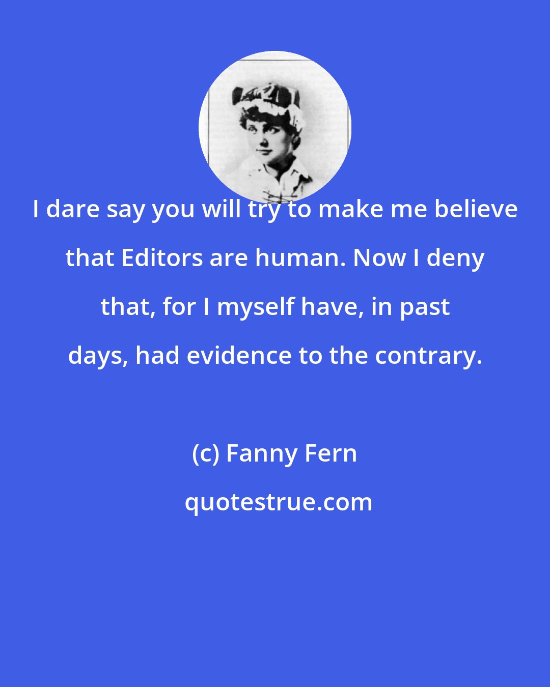 Fanny Fern: I dare say you will try to make me believe that Editors are human. Now I deny that, for I myself have, in past days, had evidence to the contrary.