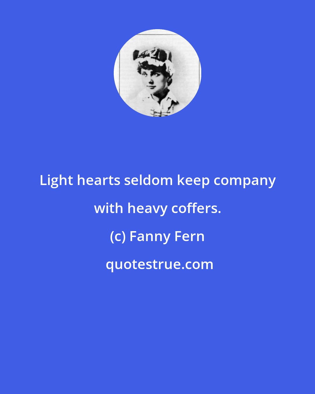 Fanny Fern: Light hearts seldom keep company with heavy coffers.