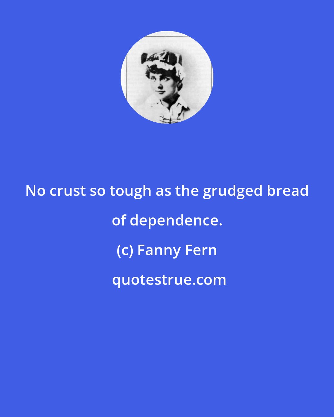 Fanny Fern: No crust so tough as the grudged bread of dependence.