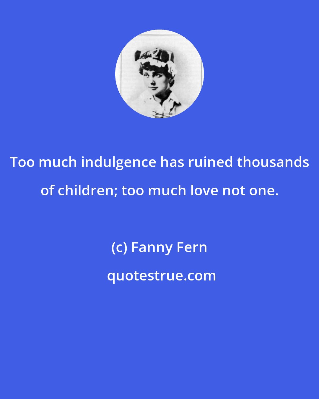 Fanny Fern: Too much indulgence has ruined thousands of children; too much love not one.