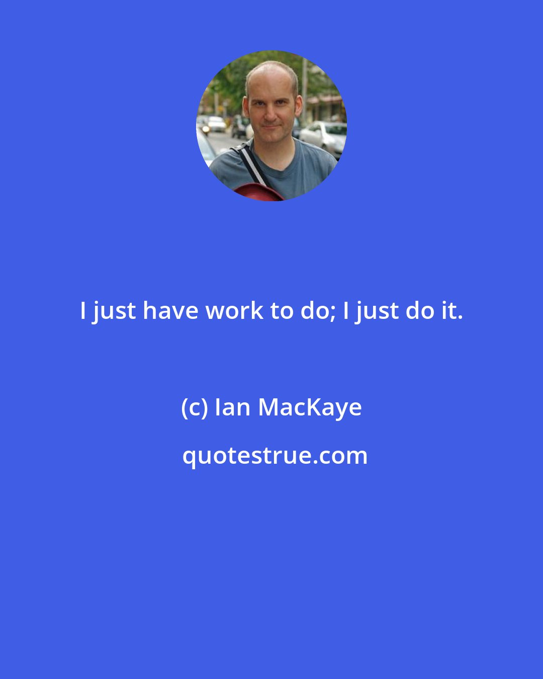 Ian MacKaye: I just have work to do; I just do it.