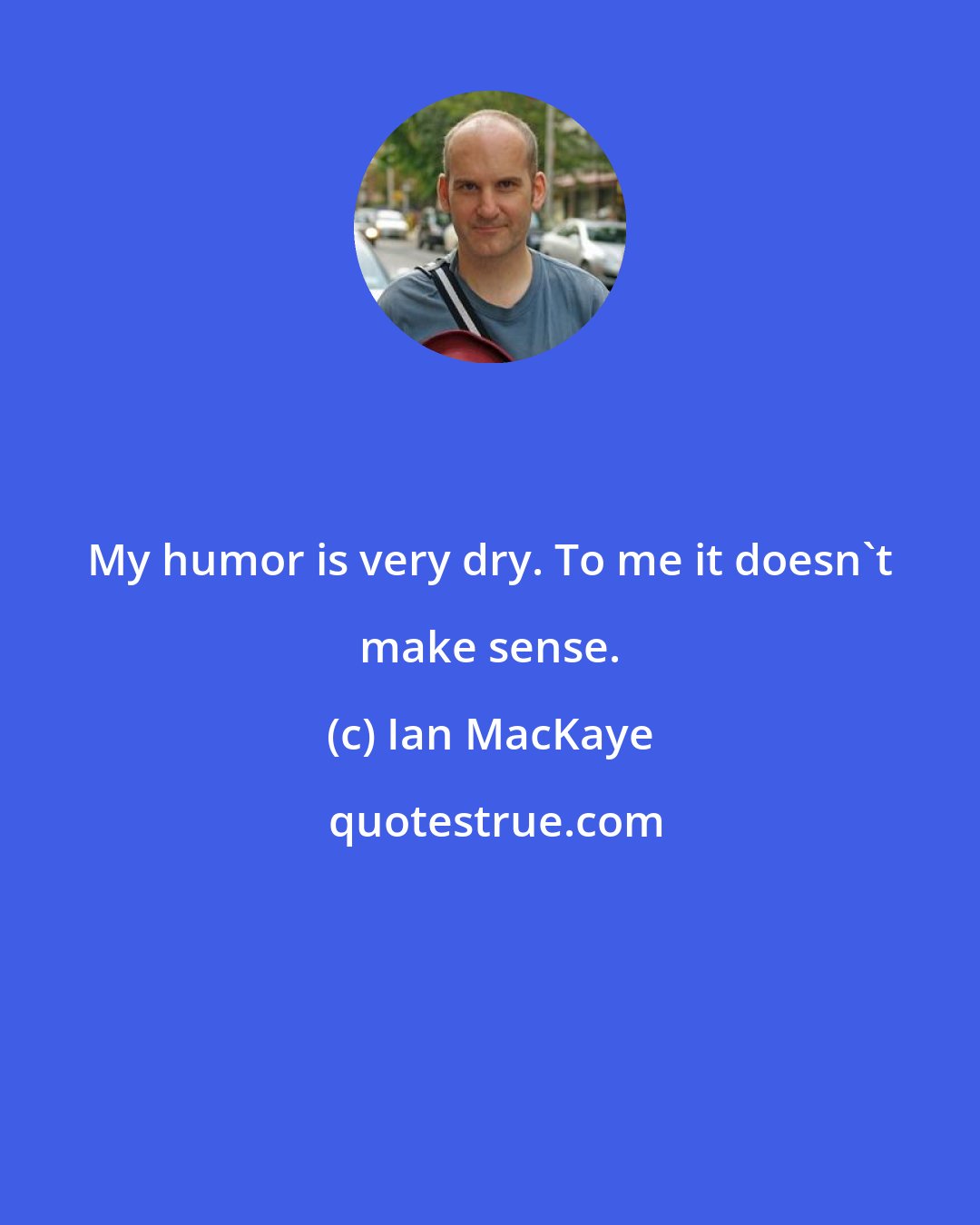 Ian MacKaye: My humor is very dry. To me it doesn't make sense.