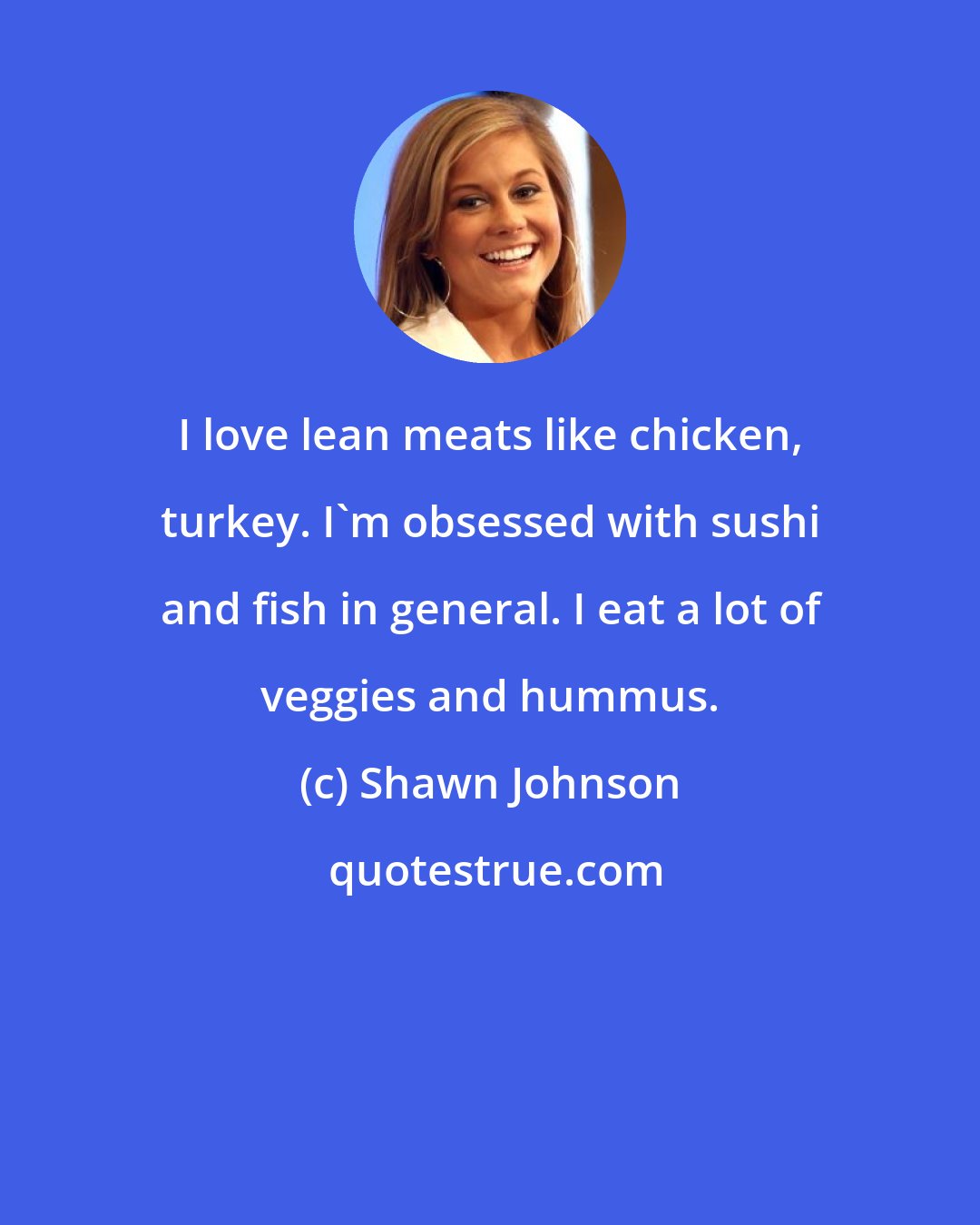 Shawn Johnson: I love lean meats like chicken, turkey. I'm obsessed with sushi and fish in general. I eat a lot of veggies and hummus.