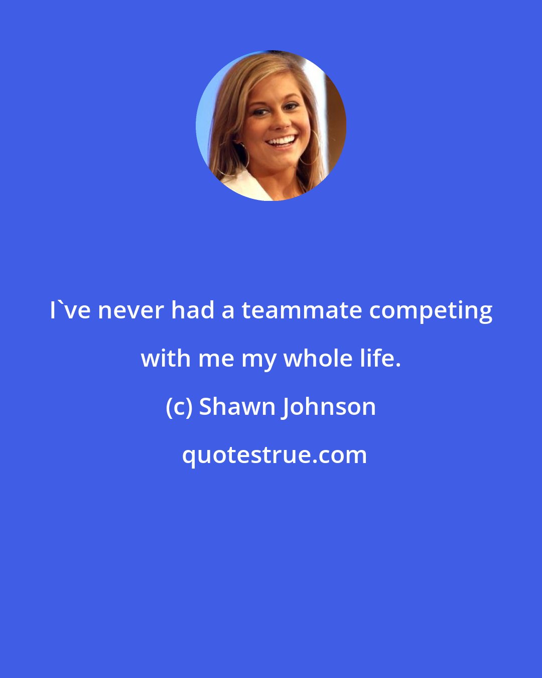 Shawn Johnson: I've never had a teammate competing with me my whole life.