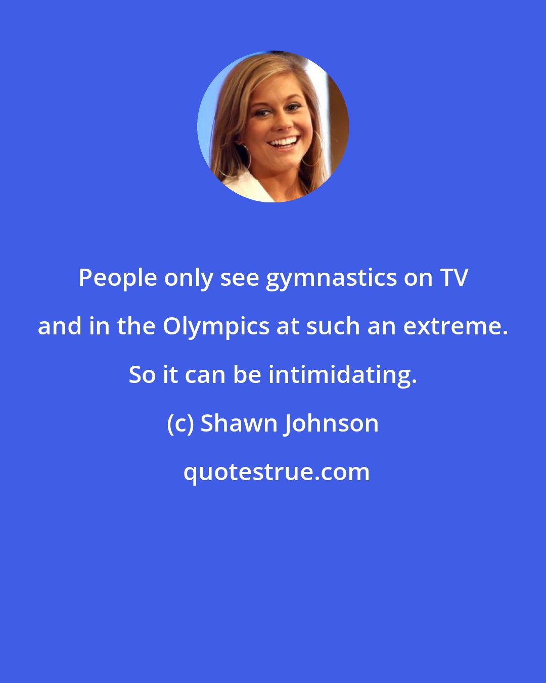 Shawn Johnson: People only see gymnastics on TV and in the Olympics at such an extreme. So it can be intimidating.