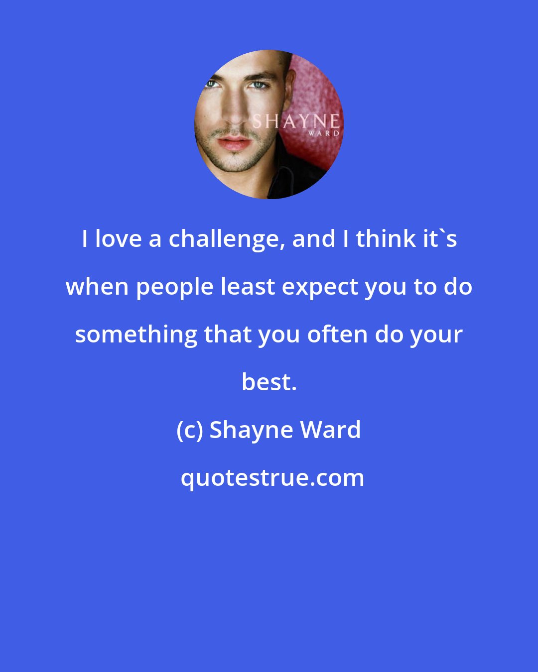 Shayne Ward: I love a challenge, and I think it's when people least expect you to do something that you often do your best.
