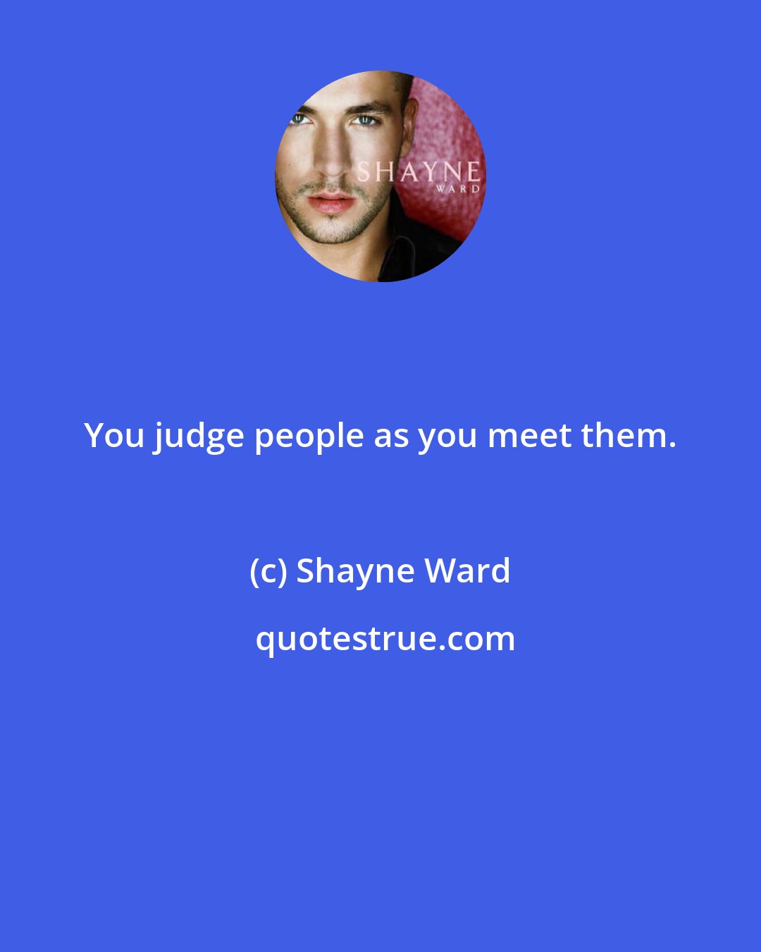 Shayne Ward: You judge people as you meet them.