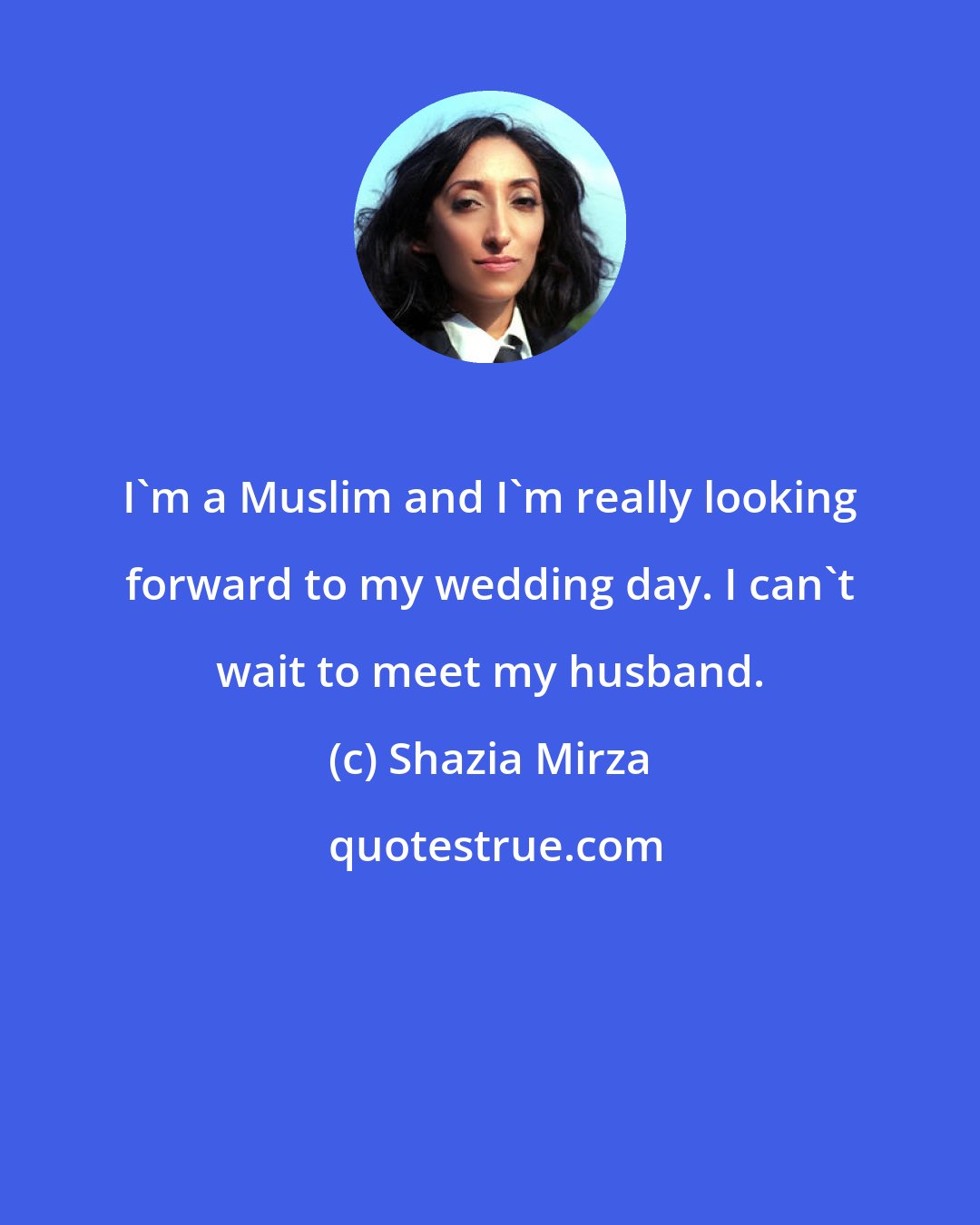 Shazia Mirza: I'm a Muslim and I'm really looking forward to my wedding day. I can't wait to meet my husband.