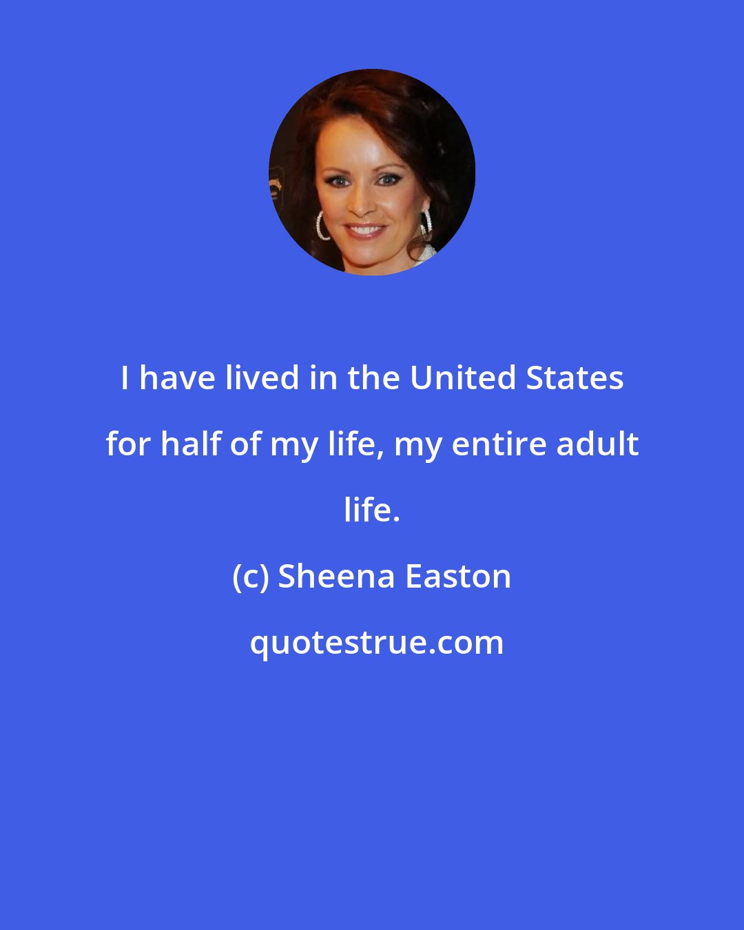 Sheena Easton: I have lived in the United States for half of my life, my entire adult life.