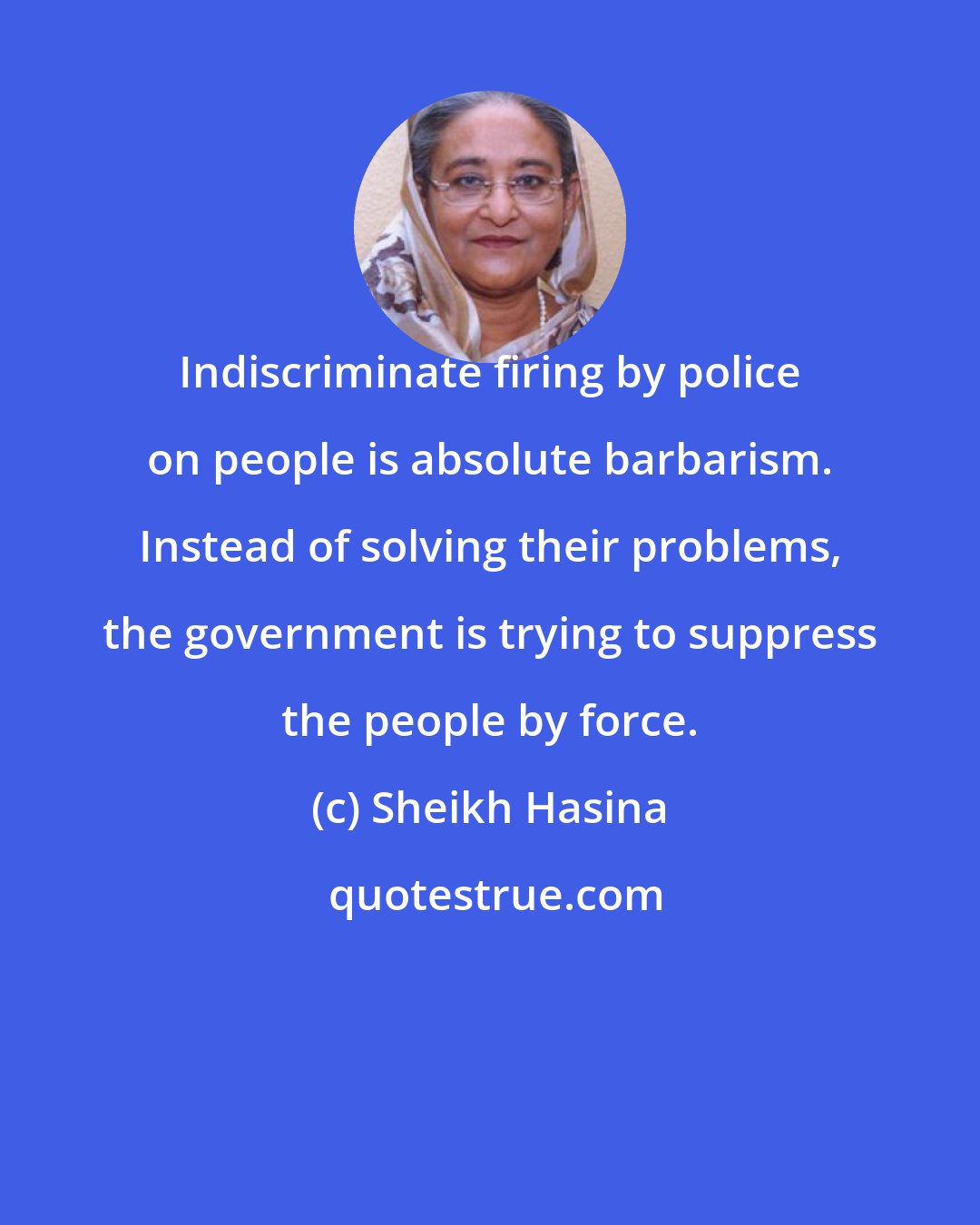 Sheikh Hasina: Indiscriminate firing by police on people is absolute barbarism. Instead of solving their problems, the government is trying to suppress the people by force.