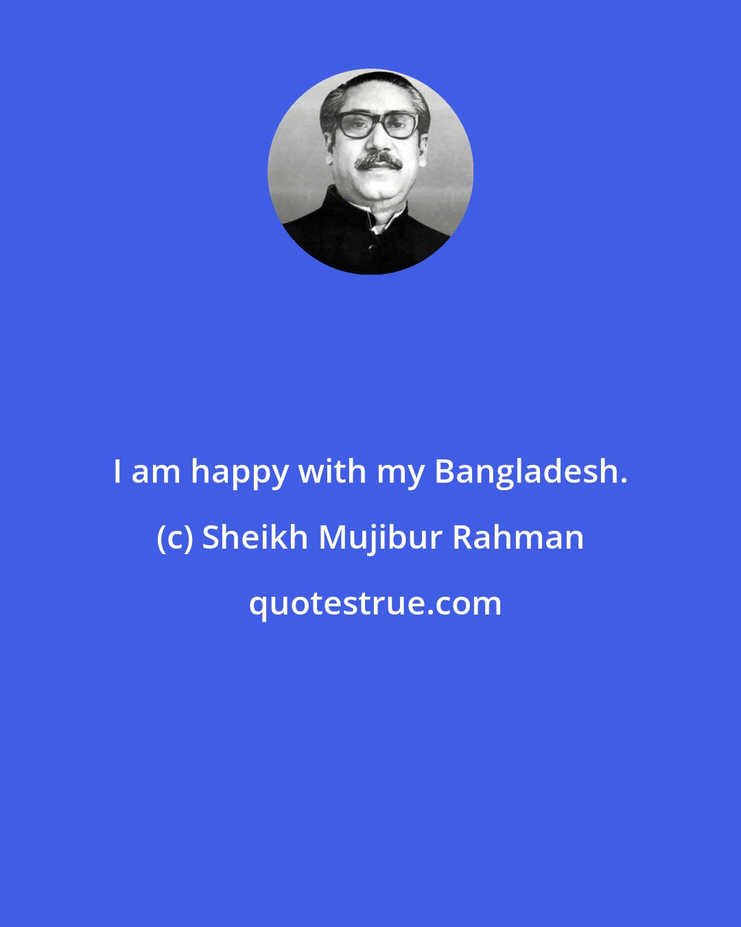 Sheikh Mujibur Rahman: I am happy with my Bangladesh.