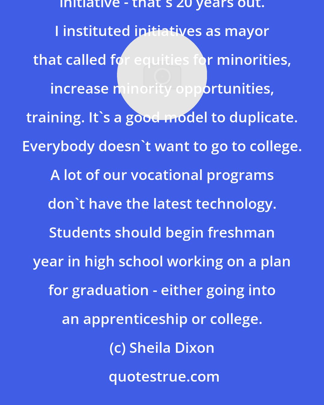 Sheila Dixon: There are jobs here in Baltimore, but the problem is we don't have skilled people. Like the Port Covington initiative - that's 20 years out. I instituted initiatives as mayor that called for equities for minorities, increase minority opportunities, training. It's a good model to duplicate. Everybody doesn't want to go to college. A lot of our vocational programs don't have the latest technology. Students should begin freshman year in high school working on a plan for graduation - either going into an apprenticeship or college.