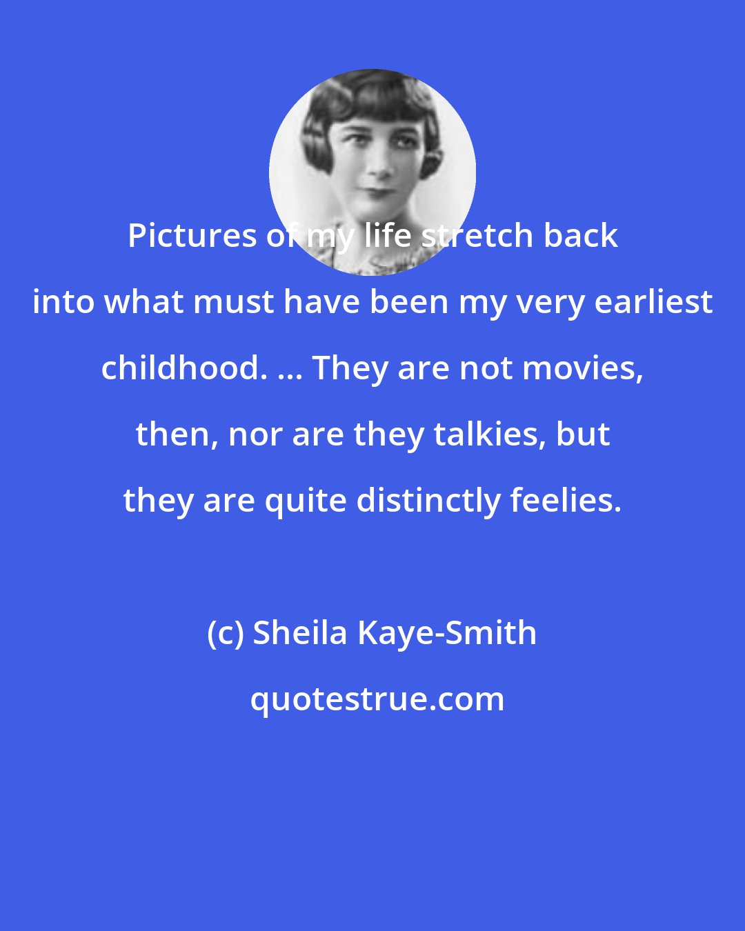 Sheila Kaye-Smith: Pictures of my life stretch back into what must have been my very earliest childhood. ... They are not movies, then, nor are they talkies, but they are quite distinctly feelies.