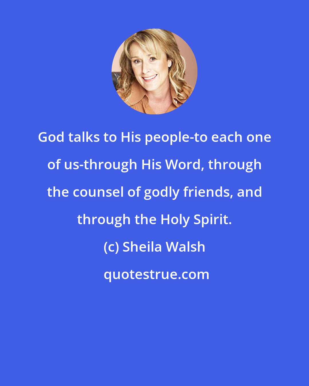 Sheila Walsh: God talks to His people-to each one of us-through His Word, through the counsel of godly friends, and through the Holy Spirit.