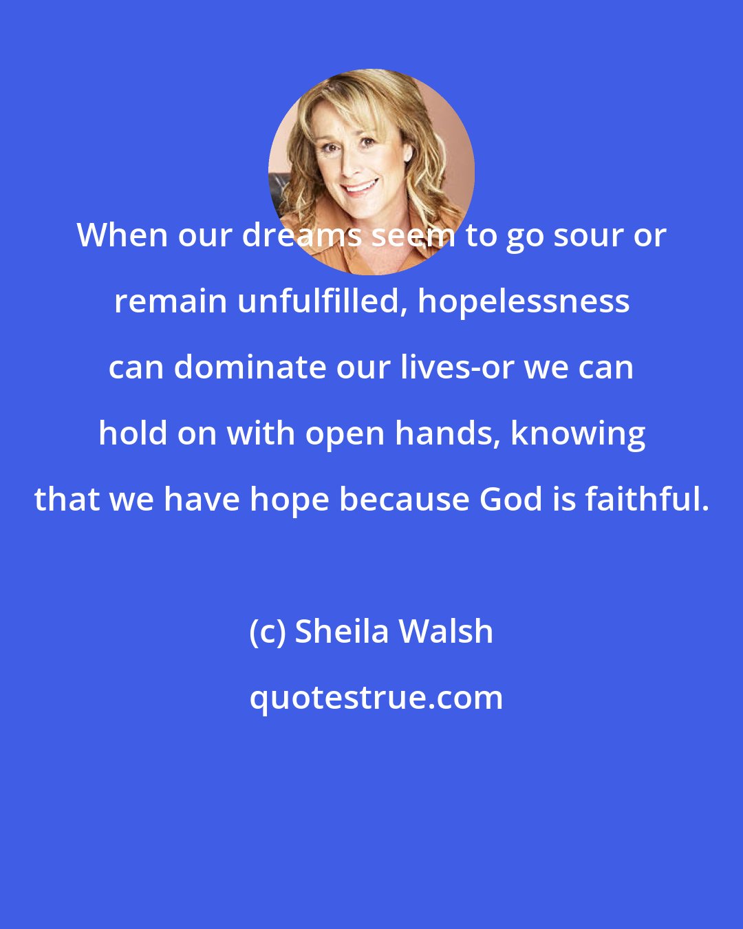 Sheila Walsh: When our dreams seem to go sour or remain unfulfilled, hopelessness can dominate our lives-or we can hold on with open hands, knowing that we have hope because God is faithful.