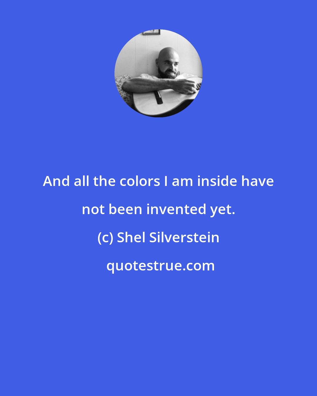 Shel Silverstein: And all the colors I am inside have not been invented yet.