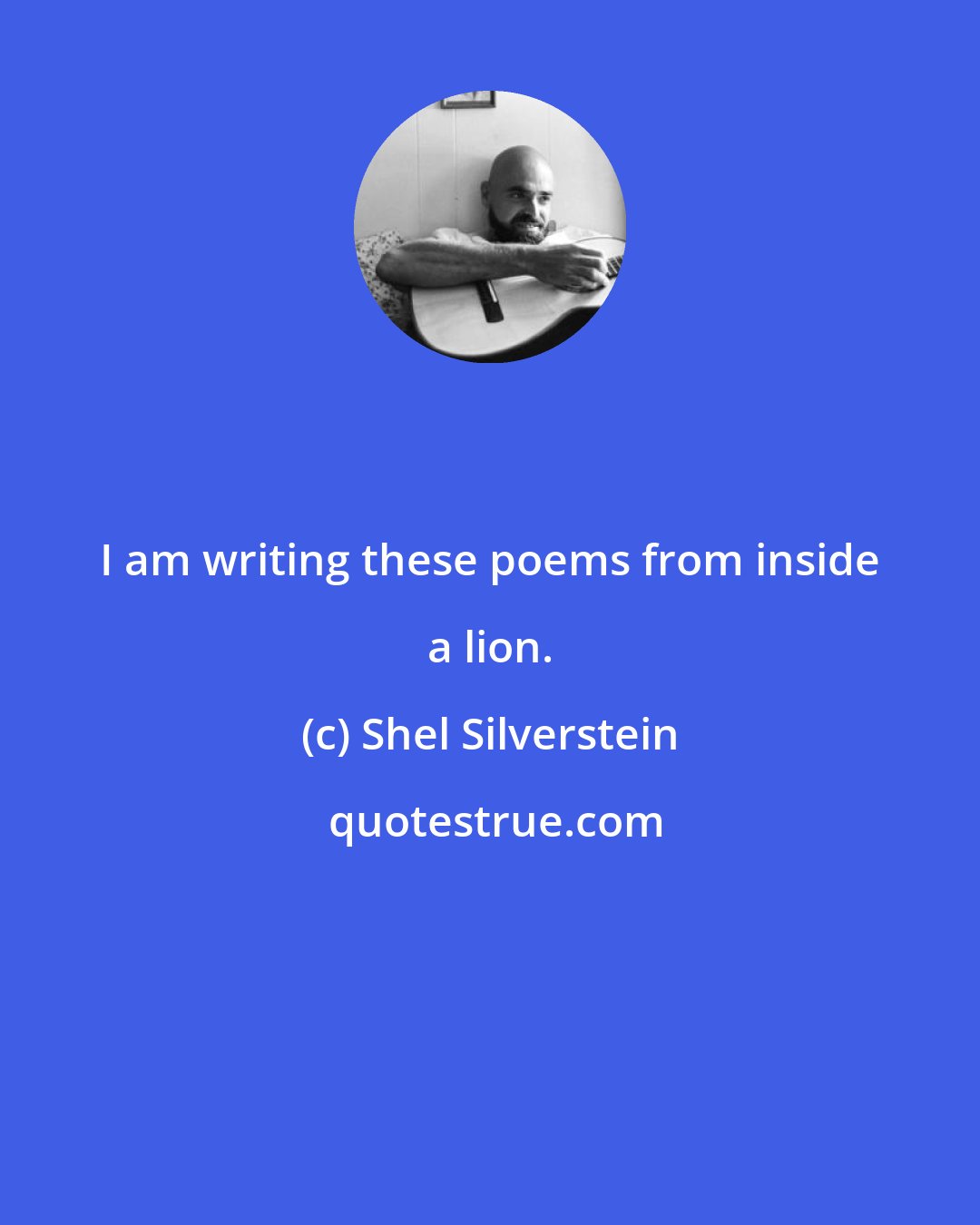 Shel Silverstein: I am writing these poems from inside a lion.