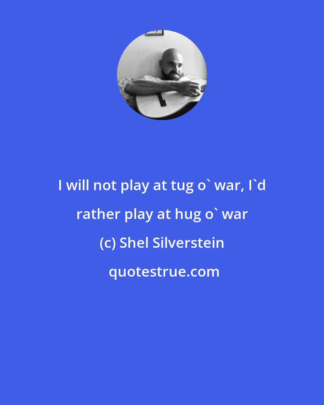 Shel Silverstein: I will not play at tug o' war, I'd rather play at hug o' war