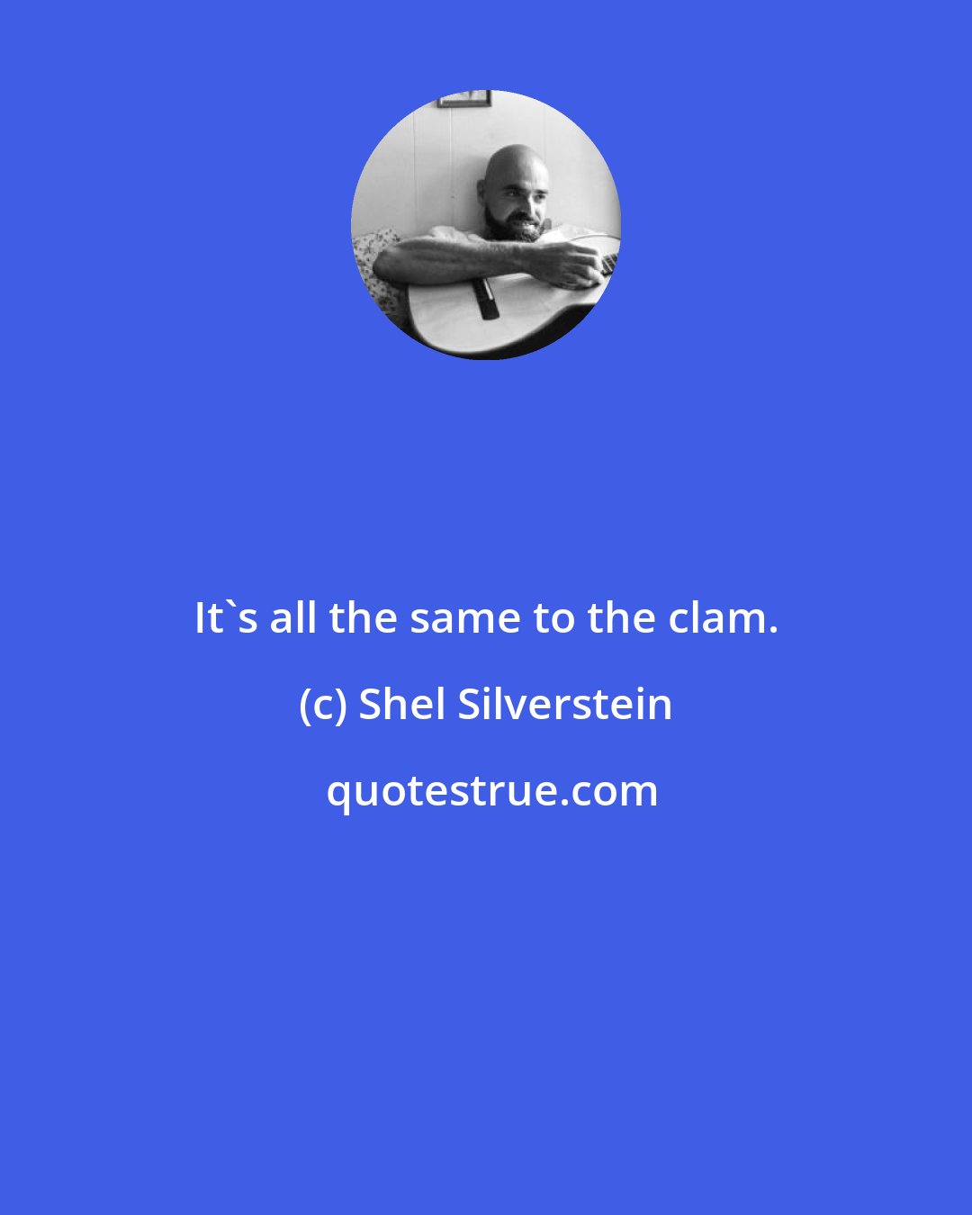 Shel Silverstein: It's all the same to the clam.