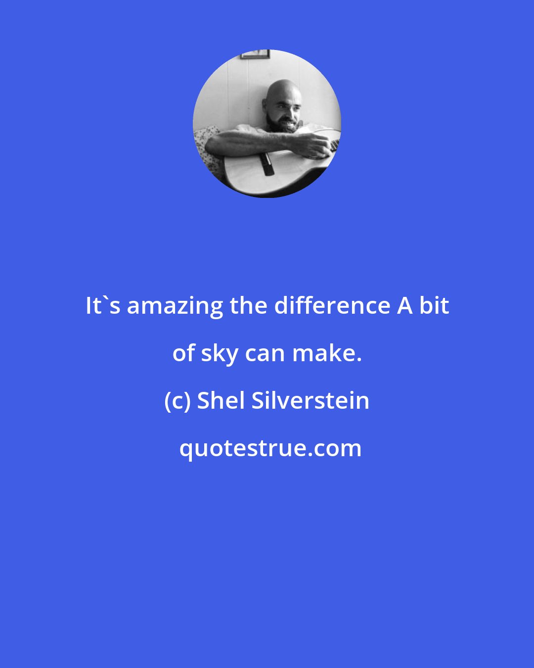 Shel Silverstein: It's amazing the difference A bit of sky can make.