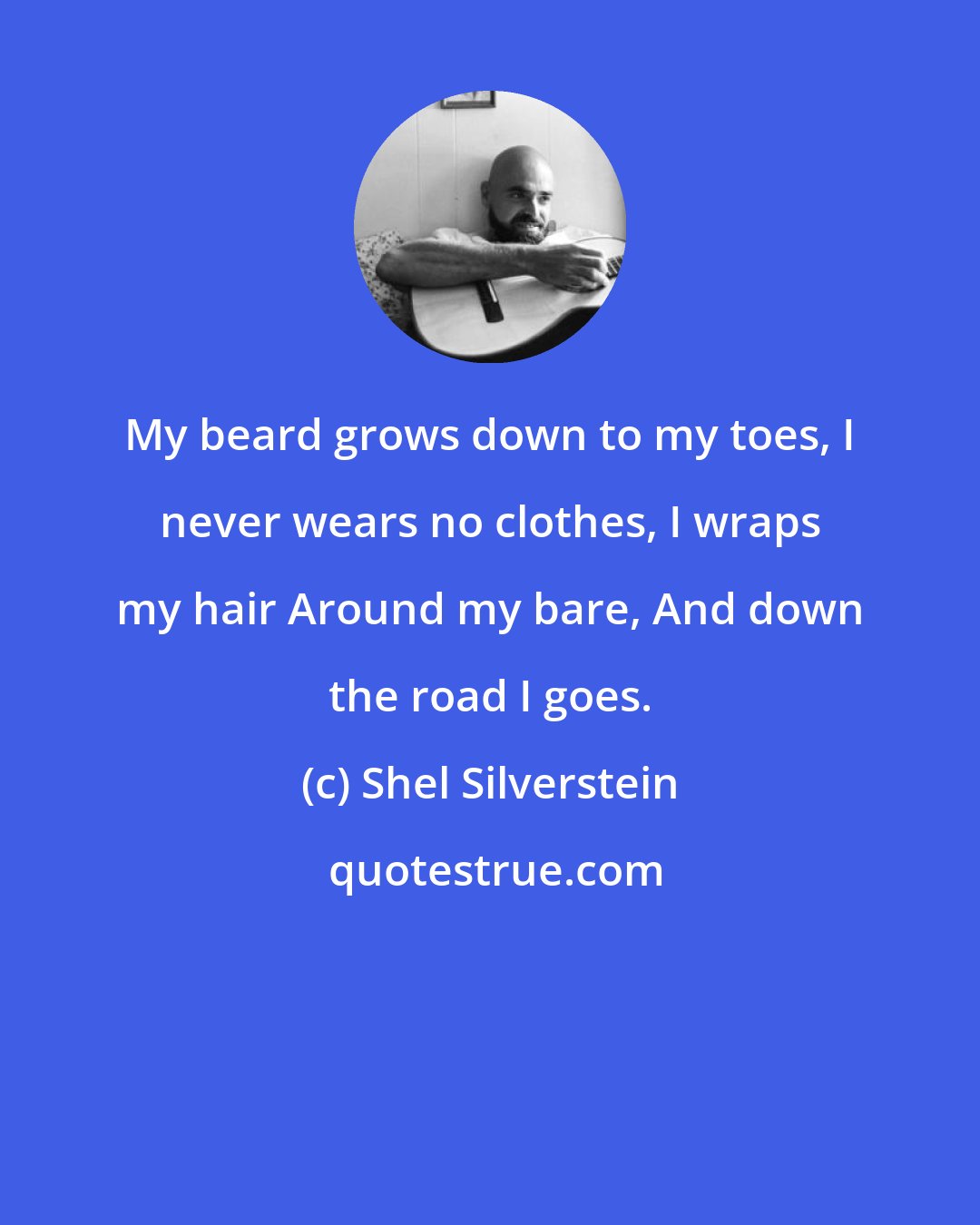 Shel Silverstein: My beard grows down to my toes, I never wears no clothes, I wraps my hair Around my bare, And down the road I goes.